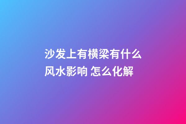 沙发上有横梁有什么风水影响 怎么化解